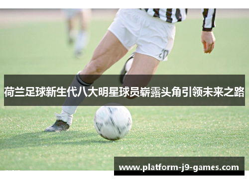 荷兰足球新生代八大明星球员崭露头角引领未来之路
