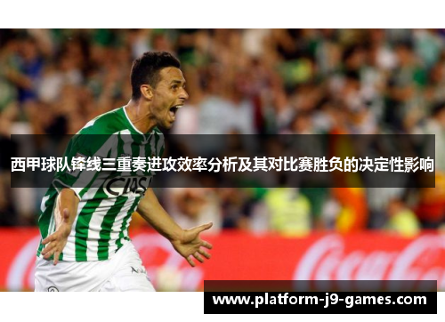 西甲球队锋线三重奏进攻效率分析及其对比赛胜负的决定性影响