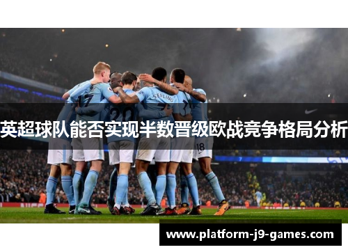 英超球队能否实现半数晋级欧战竞争格局分析 英超球队能否实现半数晋级欧战竞争格局分析
