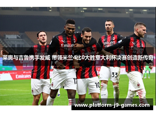 莱奥与吉鲁携手发威 带领米兰4比0大胜意大利杯决赛创造新传奇