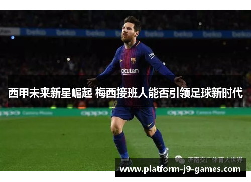 西甲未来新星崛起 梅西接班人能否引领足球新时代
