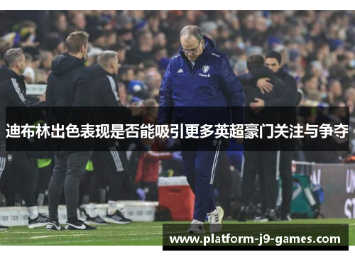 迪布林出色表现是否能吸引更多英超豪门关注与争夺