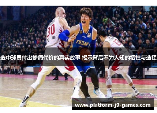 选中球员付出惨痛代价的真实故事 揭示背后不为人知的牺牲与选择