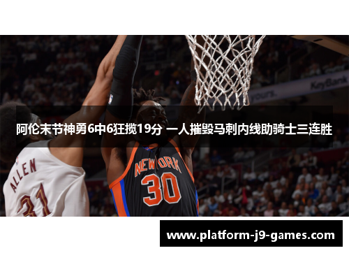 阿伦末节神勇6中6狂揽19分 一人摧毁马刺内线助骑士三连胜