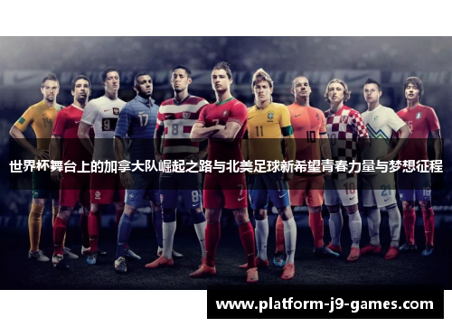 世界杯舞台上的加拿大队崛起之路与北美足球新希望青春力量与梦想征程
