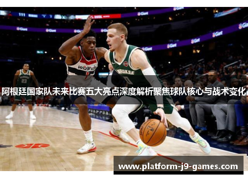 阿根廷国家队未来比赛五大亮点深度解析聚焦球队核心与战术变化