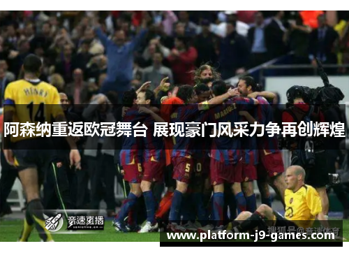 阿森纳重返欧冠舞台 展现豪门风采力争再创辉煌