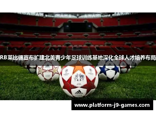 RB莱比锡宣布扩建北美青少年足球训练基地深化全球人才培养布局
