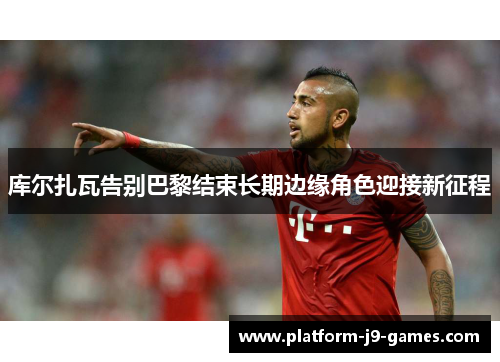 库尔扎瓦告别巴黎结束长期边缘角色迎接新征程