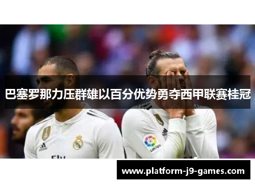 巴塞罗那力压群雄以百分优势勇夺西甲联赛桂冠