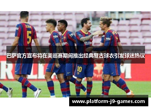 巴萨官方宣布将在美巡赛期间推出经典复古球衣引发球迷热议