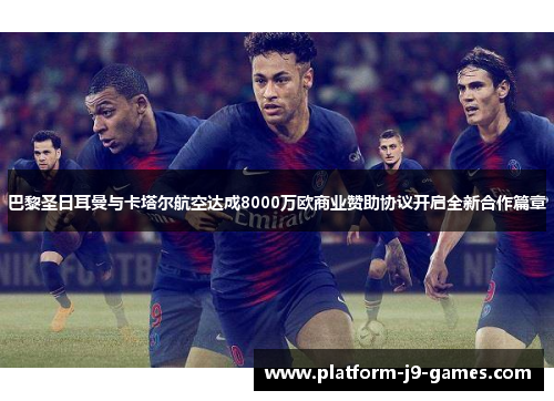 巴黎圣日耳曼与卡塔尔航空达成8000万欧商业赞助协议开启全新合作篇章