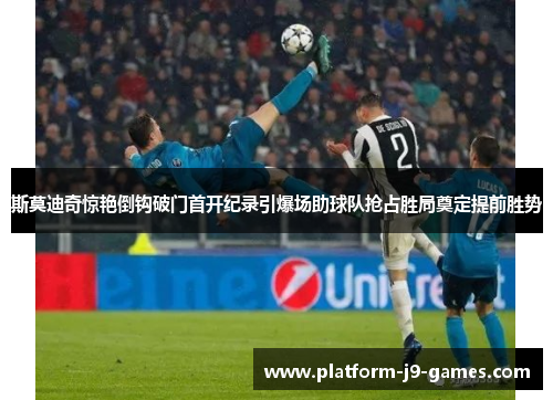 斯莫迪奇惊艳倒钩破门首开纪录引爆场助球队抢占胜局奠定提前胜势