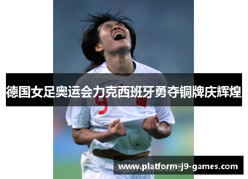 德国女足奥运会力克西班牙勇夺铜牌庆辉煌