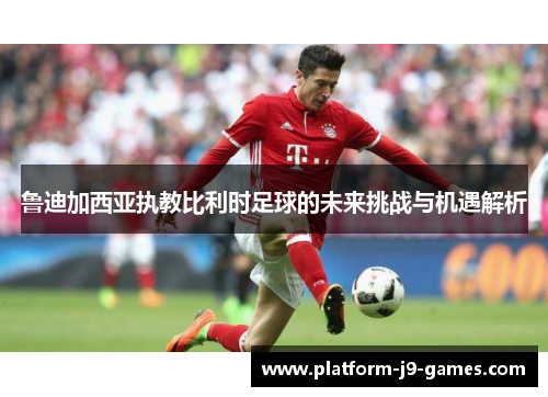 鲁迪加西亚执教比利时足球的未来挑战与机遇解析 鲁迪加西亚执教比利时足球的未来挑战与机遇解析