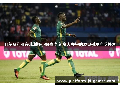 阿尔及利亚在非洲杯小组赛垫底 令人失望的表现引发广泛关注 阿尔及利亚在非洲杯小组赛垫底 令人失望的表现引发广泛关注